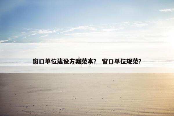 窗口单位建设方案范本？ 窗口单位规范？