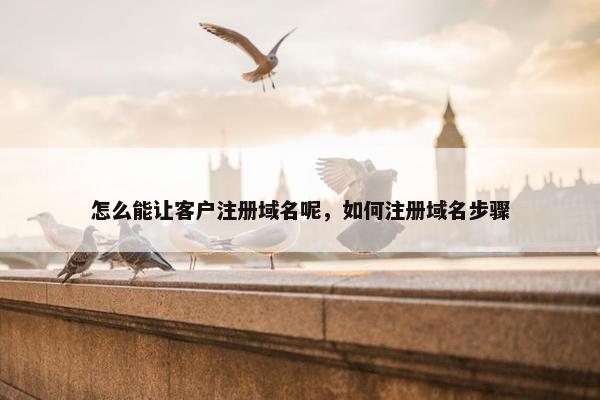 怎么能让客户注册域名呢，如何注册域名步骤