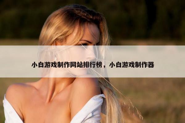 小白游戏制作网站排行榜，小白游戏制作器