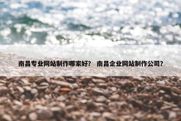 南昌专业网站制作哪家好？ 南昌企业网站制作公司？