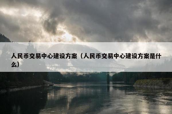 人民币交易中心建设方案（人民币交易中心建设方案是什么）