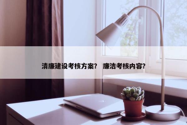 清廉建设考核方案？ 廉洁考核内容？