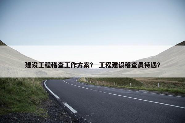 建设工程稽查工作方案？ 工程建设稽查员待遇？