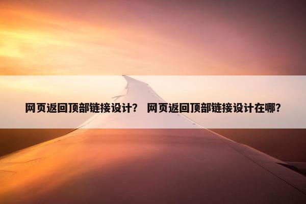 网页返回顶部链接设计？ 网页返回顶部链接设计在哪？