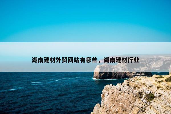 湖南建材外贸网站有哪些，湖南建材行业