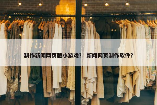 制作新闻网页版小游戏？ 新闻网页制作软件？