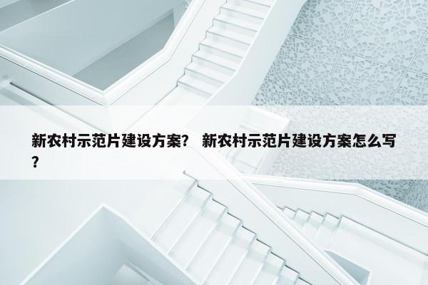 新农村示范片建设方案？ 新农村示范片建设方案怎么写？
