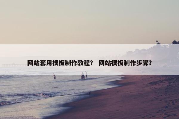 网站套用模板制作教程？ 网站模板制作步骤？
