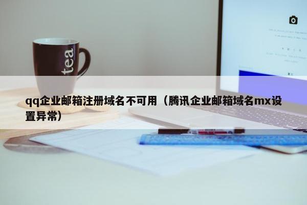 qq企业邮箱注册域名不可用（腾讯企业邮箱域名mx设置异常）