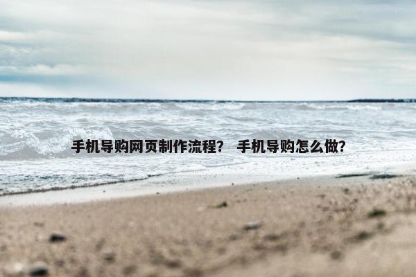 手机导购网页制作流程？ 手机导购怎么做？