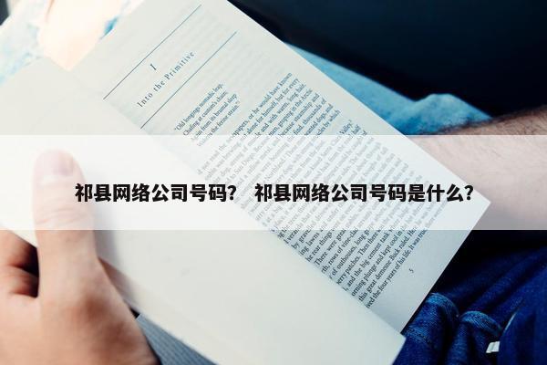 祁县网络公司号码？ 祁县网络公司号码是什么？