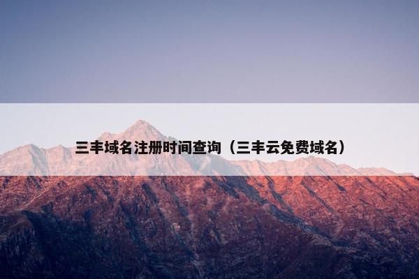 三丰域名注册时间查询（三丰云免费域名）