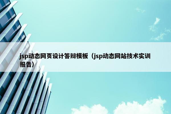 jsp动态网页设计答辩模板（jsp动态网站技术实训报告）