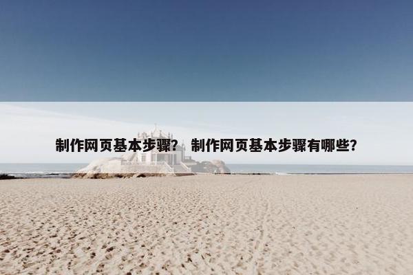 制作网页基本步骤？ 制作网页基本步骤有哪些？