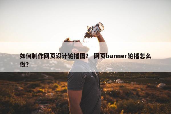 如何制作网页设计轮播图？ 网页banner轮播怎么做？