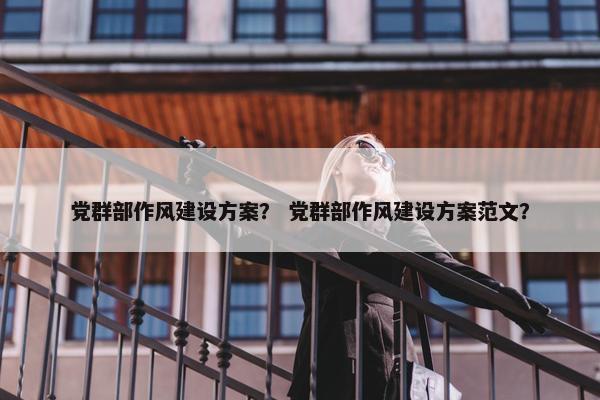 党群部作风建设方案？ 党群部作风建设方案范文？
