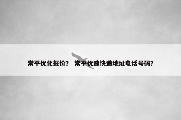常平优化报价？ 常平优速快递地址电话号码？