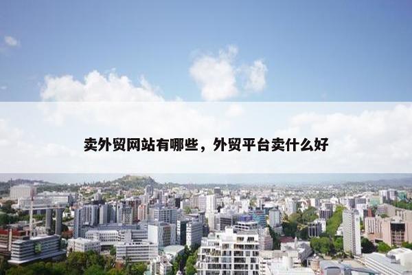 卖外贸网站有哪些，外贸平台卖什么好