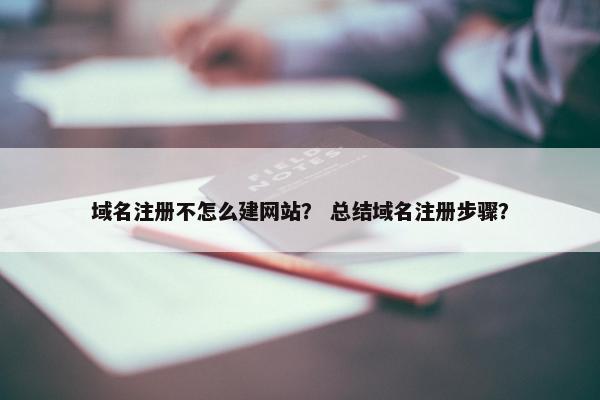 域名注册不怎么建网站？ 总结域名注册步骤？