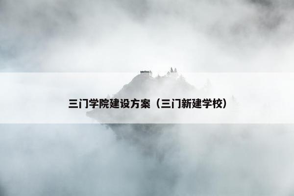 三门学院建设方案（三门新建学校）