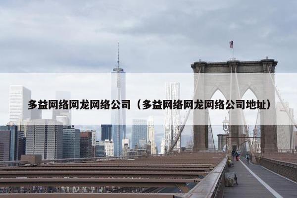 多益网络网龙网络公司（多益网络网龙网络公司地址）