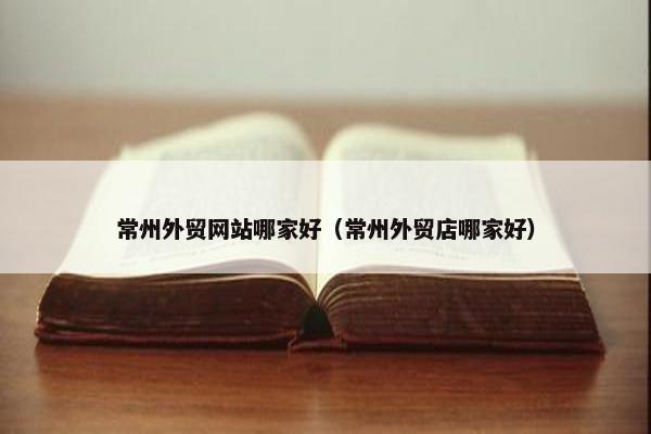 常州外贸网站哪家好（常州外贸店哪家好）