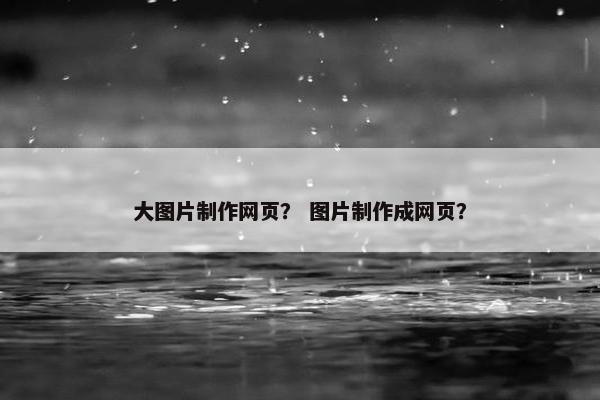 大图片制作网页？ 图片制作成网页？