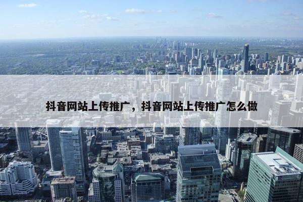 抖音网站上传推广，抖音网站上传推广怎么做