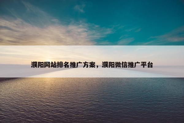 濮阳网站排名推广方案，濮阳微信推广平台