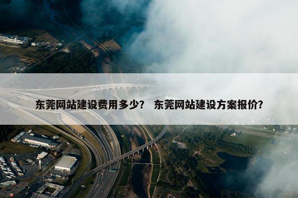 东莞网站建设费用多少？ 东莞网站建设方案报价？