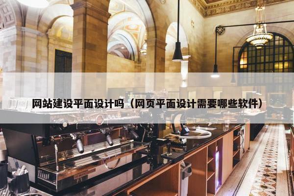 网站建设平面设计吗（网页平面设计需要哪些软件）