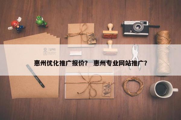惠州优化推广报价？ 惠州专业网站推广？