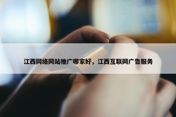 江西网络网站推广哪家好，江西互联网广告服务