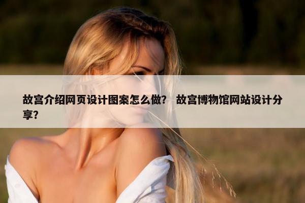 故宫介绍网页设计图案怎么做？ 故宫博物馆网站设计分享？