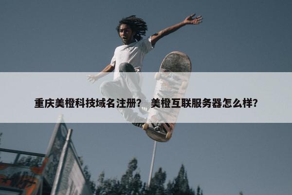 重庆美橙科技域名注册？ 美橙互联服务器怎么样？