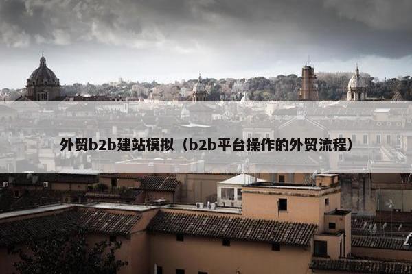 外贸b2b建站模拟（b2b平台操作的外贸流程）