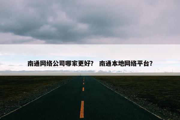 南通网络公司哪家更好？ 南通本地网络平台？