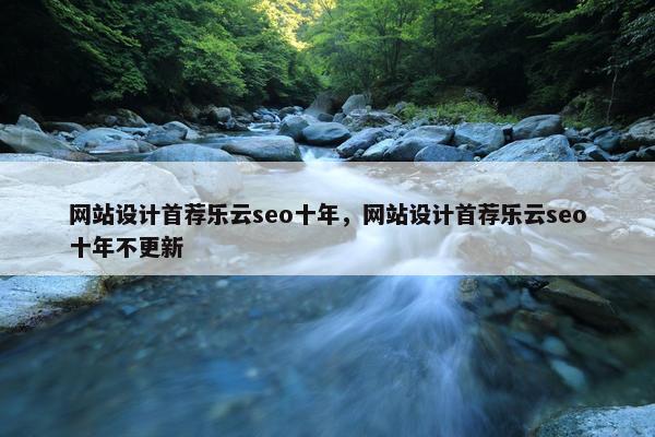 网站设计首荐乐云seo十年，网站设计首荐乐云seo十年不更新