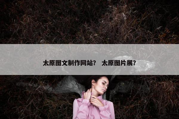 太原图文制作网站？ 太原图片展？