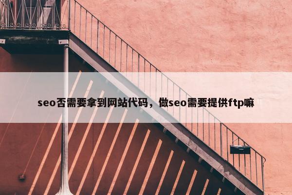 seo否需要拿到网站代码，做seo需要提供ftp嘛