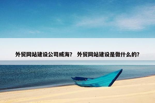 外贸网站建设公司威海？ 外贸网站建设是做什么的？