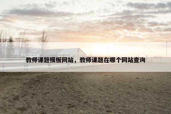 教师课题模板网站，教师课题在哪个网站查询