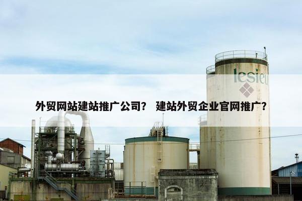 外贸网站建站推广公司？ 建站外贸企业官网推广？