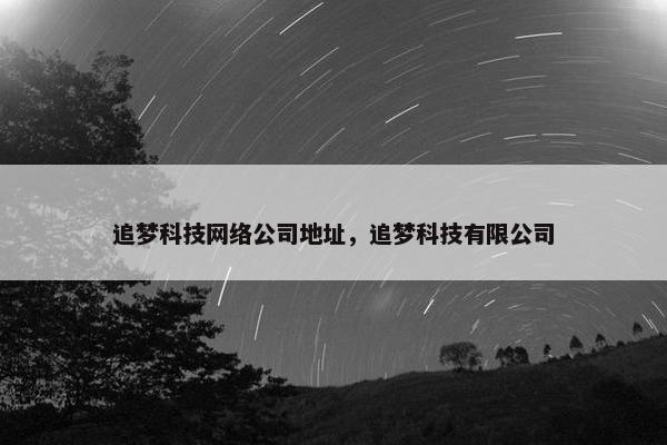 追梦科技网络公司地址，追梦科技有限公司