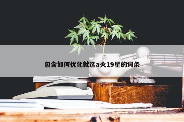 包含如何优化就选a火19星的词条