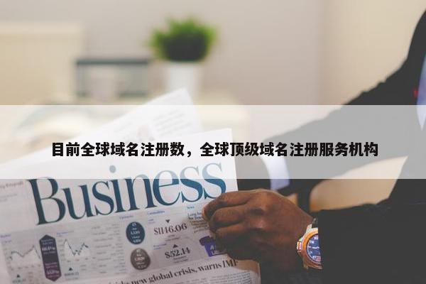 目前全球域名注册数，全球顶级域名注册服务机构