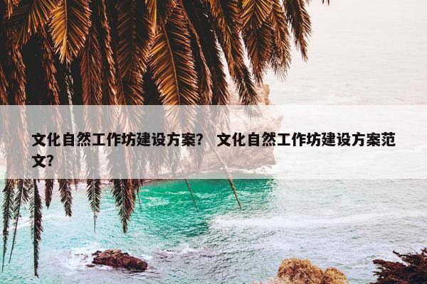 文化自然工作坊建设方案？ 文化自然工作坊建设方案范文？