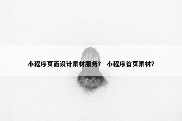 小程序页面设计素材服务？ 小程序首页素材？