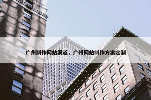 广州制作网站渠道，广州网站制作方案定制