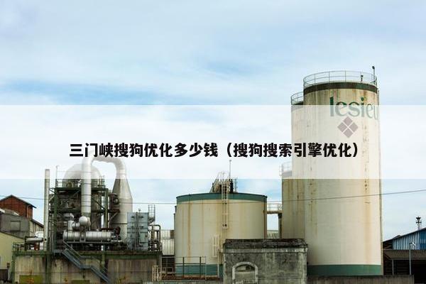 三门峡搜狗优化多少钱（搜狗搜索引擎优化）